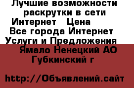 Лучшие возможности раскрутки в сети Интернет › Цена ­ 500 - Все города Интернет » Услуги и Предложения   . Ямало-Ненецкий АО,Губкинский г.